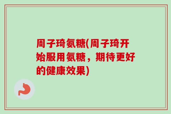 周子琦氨糖(周子琦开始服用氨糖，期待更好的健康效果)