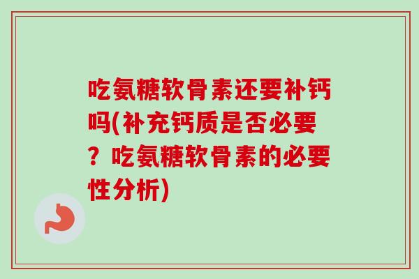 吃氨糖软骨素还要补钙吗(补充钙质是否必要？吃氨糖软骨素的必要性分析)