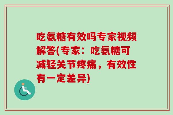 吃氨糖有效吗专家视频解答(专家：吃氨糖可减轻关节疼痛，有效性有一定差异)