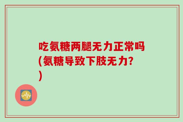 吃氨糖两腿无力正常吗(氨糖导致下肢无力？)