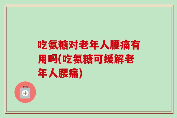 吃氨糖对老年人腰痛有用吗(吃氨糖可缓解老年人腰痛)