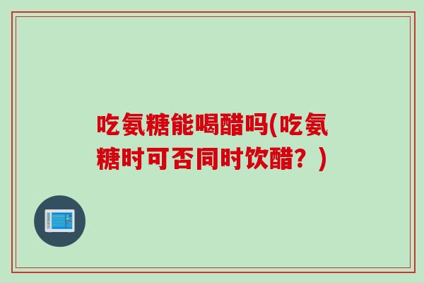 吃氨糖能喝醋吗(吃氨糖时可否同时饮醋？)