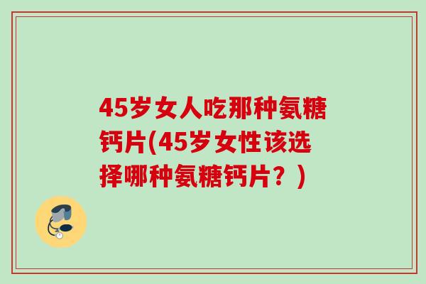 45岁女人吃那种氨糖钙片(45岁女性该选择哪种氨糖钙片？)