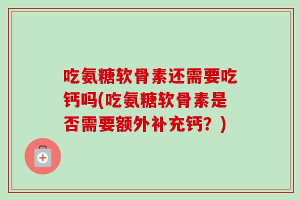 吃氨糖软骨素还需要吃钙吗(吃氨糖软骨素是否需要额外补充钙？)