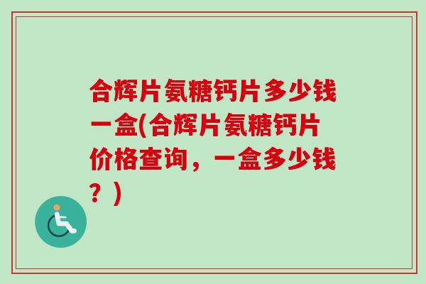 合辉片氨糖钙片多少钱一盒(合辉片氨糖钙片价格查询，一盒多少钱？)
