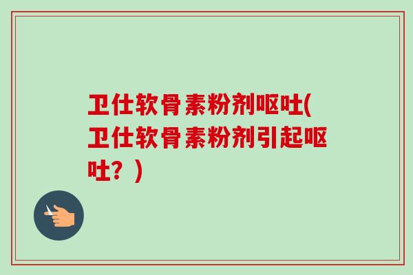 卫仕软骨素粉剂呕吐(卫仕软骨素粉剂引起呕吐？)