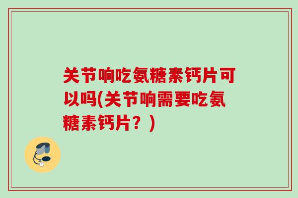 关节响吃氨糖素钙片可以吗(关节响需要吃氨糖素钙片？)