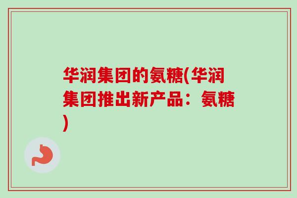 华润集团的氨糖(华润集团推出新产品：氨糖)