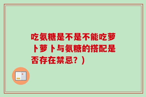 吃氨糖是不是不能吃萝卜萝卜与氨糖的搭配是否存在禁忌?) 吃氨糖是不是不能吃萝卜萝卜与氨糖的搭配是否存在禁忌?)