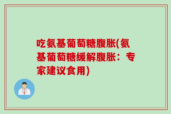 吃氨基葡萄糖腹胀(氨基葡萄糖缓解腹胀：专家建议食用)