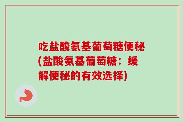 吃盐酸氨基葡萄糖便秘(盐酸氨基葡萄糖：缓解便秘的有效选择)