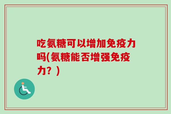 吃氨糖可以增加免疫力吗(氨糖能否增强免疫力？)