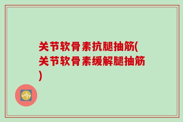 关节软骨素抗腿抽筋(关节软骨素缓解腿抽筋)