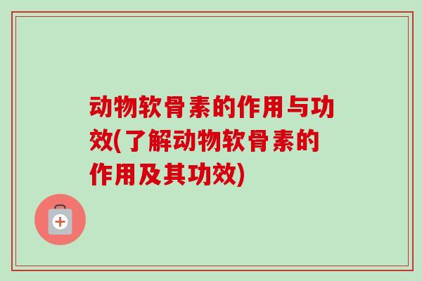 动物软骨素的作用与功效(了解动物软骨素的作用及其功效)