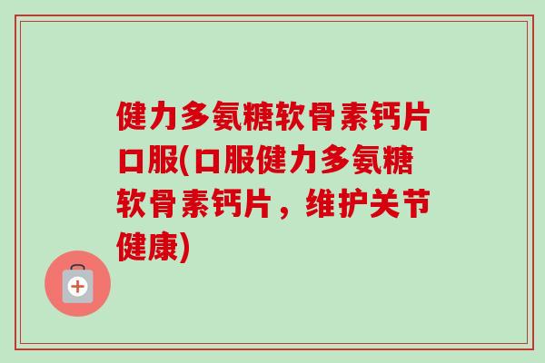 健力多氨糖软骨素钙片口服(口服健力多氨糖软骨素钙片，维护关节健康)
