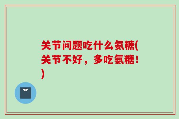 关节问题吃什么氨糖(关节不好，多吃氨糖！)