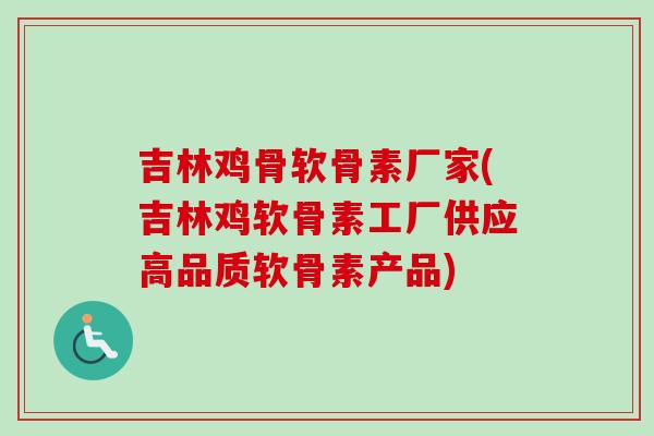 吉林鸡骨软骨素厂家(吉林鸡软骨素工厂供应高品质软骨素产品)