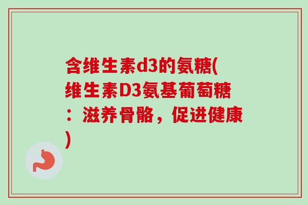 含维生素d3的氨糖(维生素D3氨基葡萄糖：滋养骨骼，促进健康)