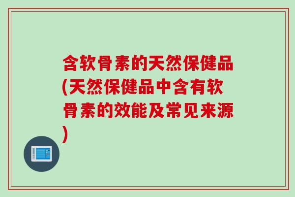含软骨素的天然保健品(天然保健品中含有软骨素的效能及常见来源)