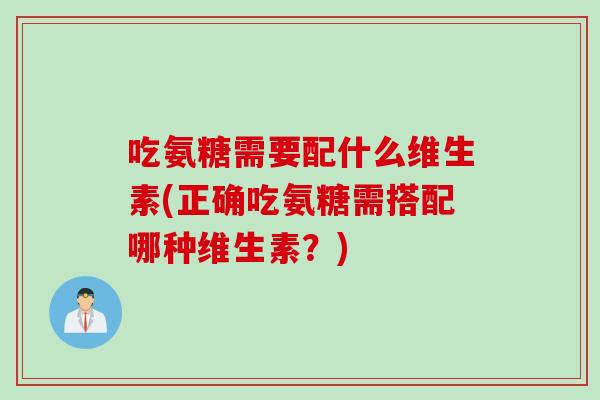 吃氨糖需要配什么维生素(正确吃氨糖需搭配哪种维生素？)