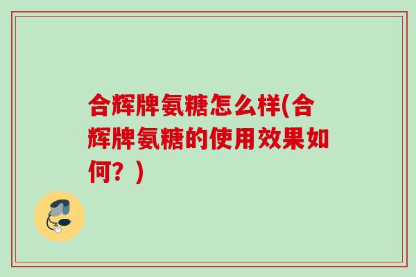 合辉牌氨糖怎么样(合辉牌氨糖的使用效果如何?) 合辉牌氨糖怎么样(合辉牌氨糖的使用效果如何?)
