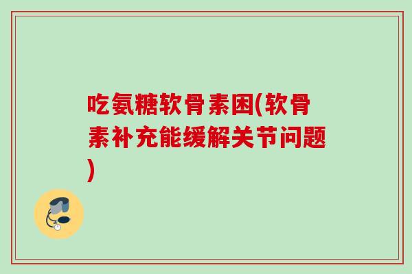 吃氨糖软骨素困(软骨素补充能缓解关节问题)