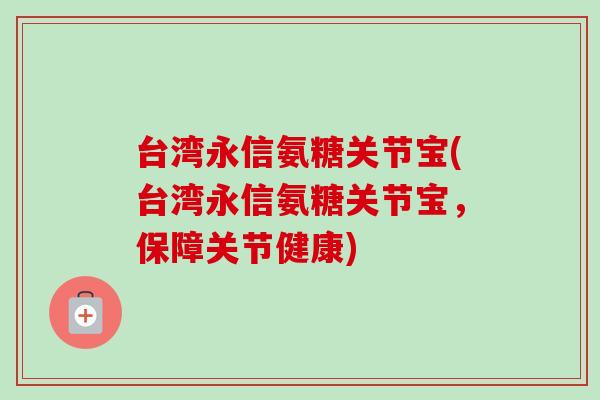 台湾永信氨糖关节宝(台湾永信氨糖关节宝，保障关节健康)