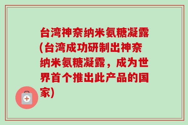 台湾神奈纳米氨糖凝露(台湾成功研制出神奈纳米氨糖凝露，成为世界首个推出此产品的国家)
