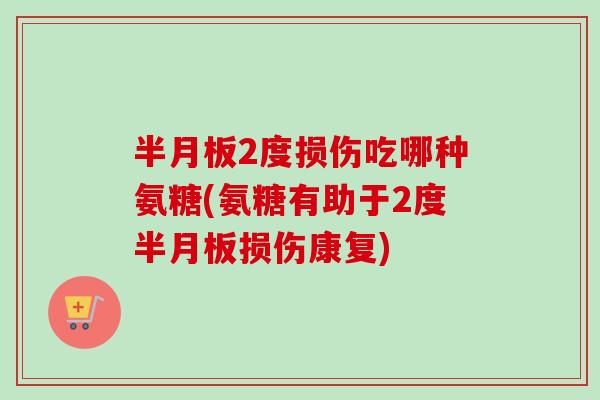 半月板2度损伤吃哪种氨糖(氨糖有助于2度半月板损伤康复)