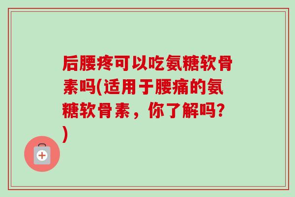后腰疼可以吃氨糖软骨素吗(适用于腰痛的氨糖软骨素，你了解吗？)