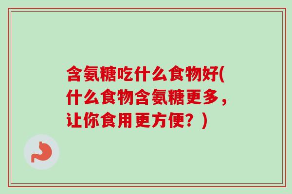 含氨糖吃什么食物好(什么食物含氨糖更多，让你食用更方便？)
