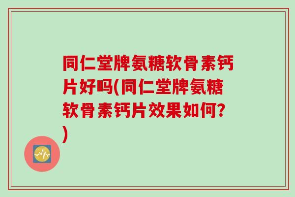 同仁堂牌氨糖软骨素钙片好吗(同仁堂牌氨糖软骨素钙片效果如何？)