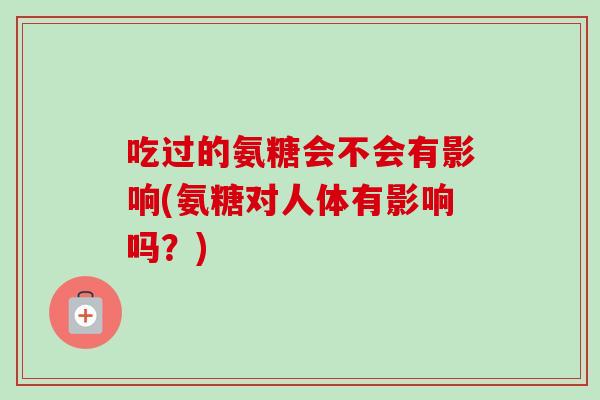 吃过的氨糖会不会有影响(氨糖对人体有影响吗?) 吃过的氨糖会不会有影响(氨糖对人体有影响吗?)