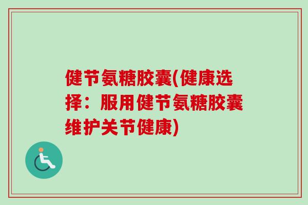 健节氨糖胶囊(健康选择：服用健节氨糖胶囊维护关节健康)