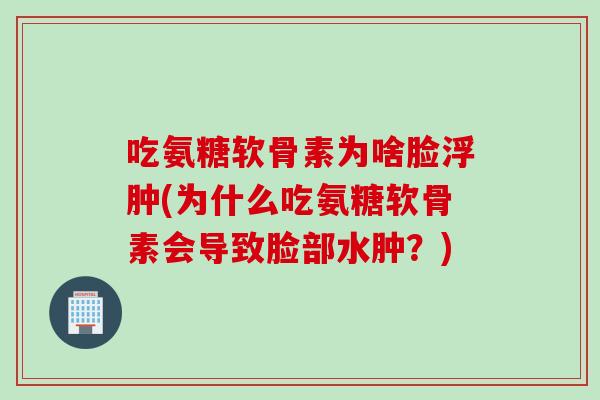 吃氨糖软骨素为啥脸浮肿(为什么吃氨糖软骨素会导致脸部水肿？)
