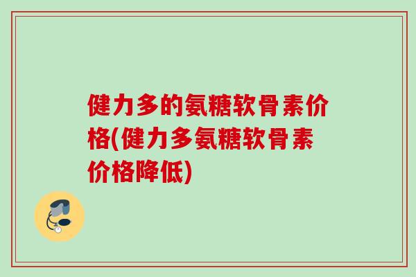 健力多的氨糖软骨素价格(健力多氨糖软骨素价格降低)