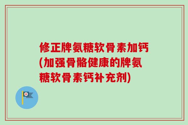 修正牌氨糖软骨素加钙(加强骨骼健康的牌氨糖软骨素钙补充剂)