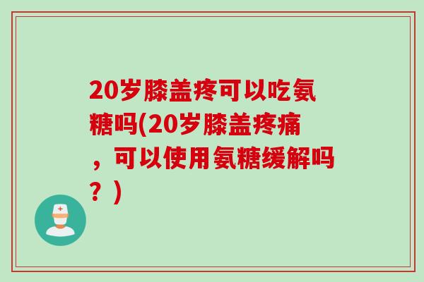 20岁膝盖疼可以吃氨糖吗(20岁膝盖疼痛，可以使用氨糖缓解吗？)