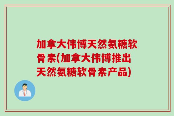 加拿大伟博天然氨糖软骨素(加拿大伟博推出天然氨糖软骨素产品) 加拿大伟博天然氨糖软骨素(加拿大伟博推出天然氨糖软骨素产品)