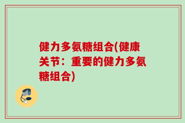 健力多氨糖组合(健康关节：重要的健力多氨糖组合)