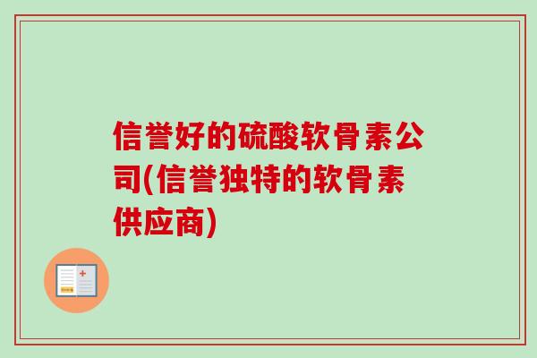 信誉好的硫酸软骨素公司(信誉独特的软骨素供应商)