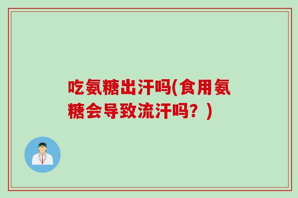 吃氨糖出汗吗(食用氨糖会导致流汗吗?) 吃氨糖出汗吗(食用氨糖会导致流汗吗?)