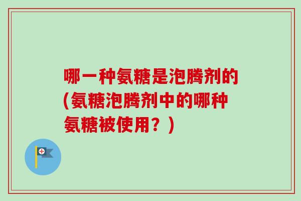 哪一种氨糖是泡腾剂的(氨糖泡腾剂中的哪种氨糖被使用？)