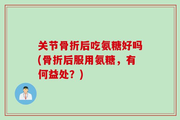 关节骨折后吃氨糖好吗(骨折后服用氨糖，有何益处？)