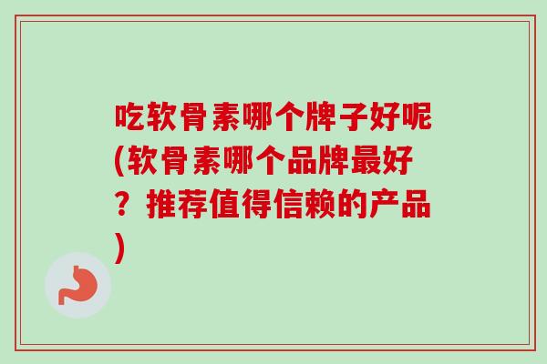 吃软骨素哪个牌子好呢(软骨素哪个品牌好?推荐值得信赖的产品) 吃软骨素哪个牌子好呢(软骨素哪个品牌好?推荐值得信赖的产品)