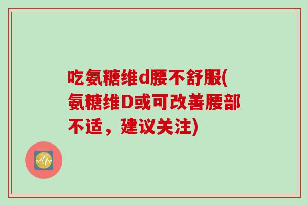 吃氨糖维d腰不舒服(氨糖维D或可改善腰部不适,建议关注) 吃氨糖维d腰不舒服(氨糖维D或可改善腰部不适,建议关注)