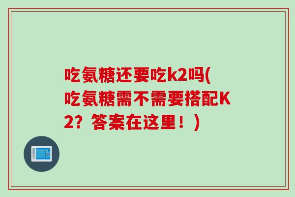 吃氨糖还要吃k2吗(吃氨糖需不需要搭配K2？答案在这里！)