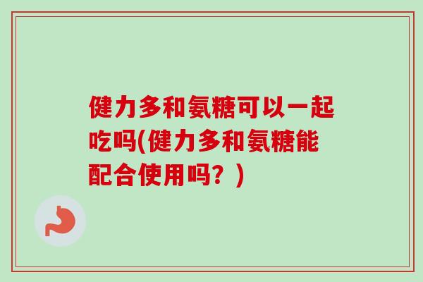健力多和氨糖可以一起吃吗(健力多和氨糖能配合使用吗？)