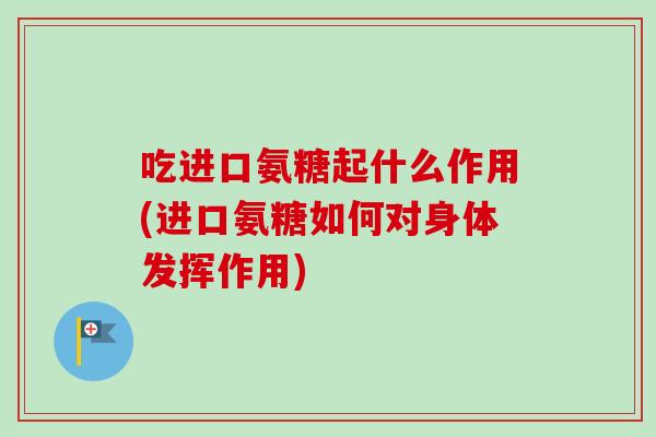 吃进口氨糖起什么作用(进口氨糖如何对身体发挥作用) 吃进口氨糖起什么作用(进口氨糖如何对身体发挥作用)