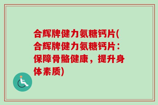 合辉牌健力氨糖钙片(合辉牌健力氨糖钙片：保障骨骼健康，提升身体素质)